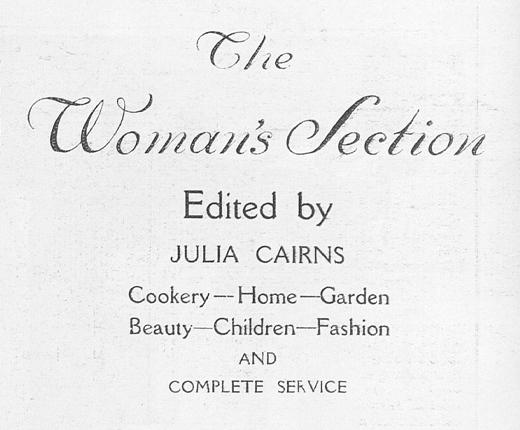 Text reading The Woman's Section, Edited by Julia Cairns. Cookery-Home-Garden, Beatuy-Children-Fashion and Complete Service.